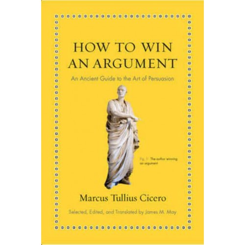 How to Win an Argument An Ancient Guide to the Art of Persuasion