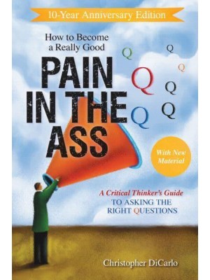 How to Become a Really Good Pain in the Ass A Critical Thinker's Guide to Asking the Right Questions