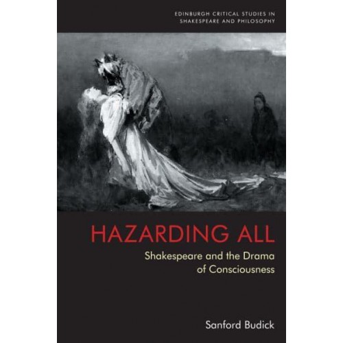 Hazarding All Shakespeare and the Drama of Consciousness - Edinburgh Critical Studies in Shakespeare and Philosophy