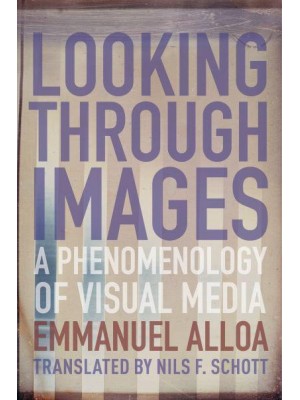 Looking Through Images A Phenomenology of Visual Media - Columbia Themes in Philosophy, Social Criticism, and the Arts