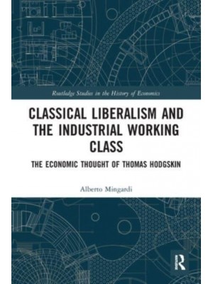 Classical Liberalism and the Industrial Working Class: The Economic Thought of Thomas Hodgskin - Routledge Studies in the History of Economics