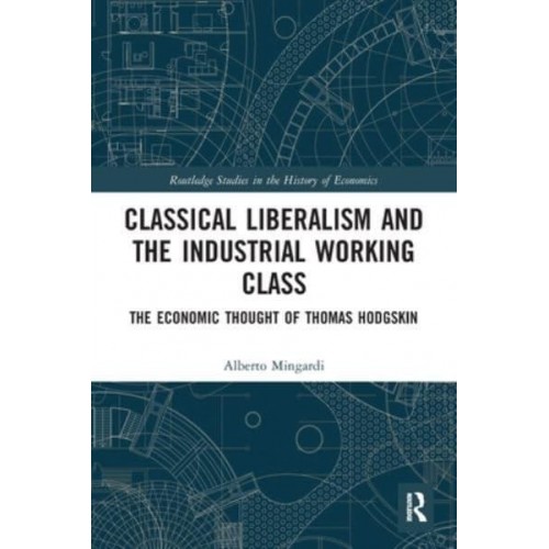 Classical Liberalism and the Industrial Working Class: The Economic Thought of Thomas Hodgskin - Routledge Studies in the History of Economics