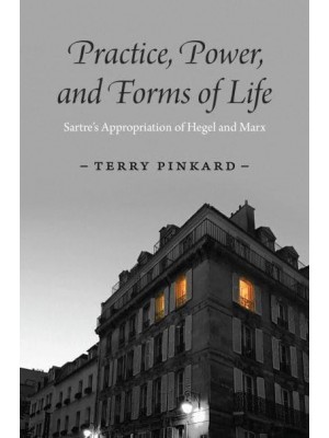 Practice, Power, and Forms of Life Sartre's Appropriation of Hegel and Marx