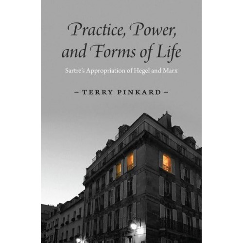 Practice, Power, and Forms of Life Sartre's Appropriation of Hegel and Marx