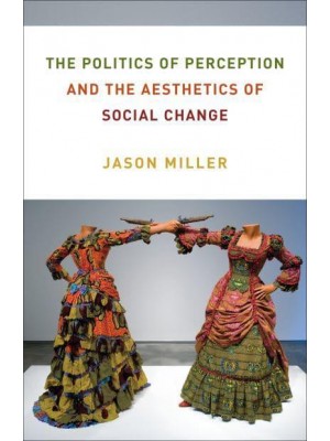 The Politics of Perception and the Aesthetics of Social Change - Columbia Themes in Philosophy, Social Criticism, and the Arts