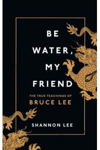 Be Water, My Friend The True Teachings of Bruce Lee