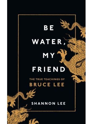 Be Water, My Friend The True Teachings of Bruce Lee