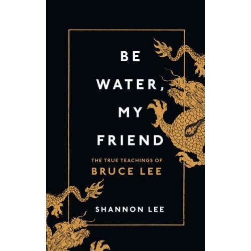 Be Water, My Friend The True Teachings of Bruce Lee