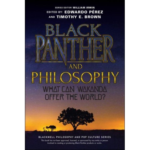 Black Panther and Philosophy What Can Wakanda Offer the World? - The Blackwell Philosophy and Pop Culture Series