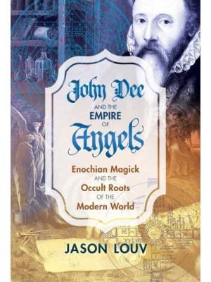 John Dee and the Empire of Angels Enochian Magick and the Occult Roots of the Modern World