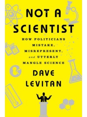 Not a Scientist How Politicians Mistake, Misrepresent, and Utterly Mangle Science