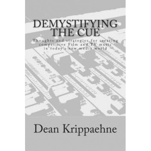 Demystifying the Cue Thoughts and Strategies for Creating Competitive Film and TV Music in Today's New Media World