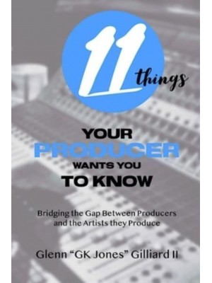 11 Things Your Producer Wants You to Know Bridging the Gap Between Music Producers and the Artists They Produce