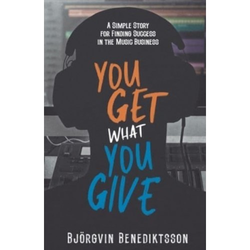 You Get What You Give A Simple Story for Finding Success in the Music Business