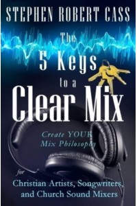 The 5 Keys to a Clear Mix Create YOUR Mix Philosophy for Christian Artists, Songwriters, and Church Sound Mixers