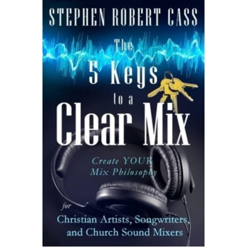 The 5 Keys to a Clear Mix Create YOUR Mix Philosophy for Christian Artists, Songwriters, and Church Sound Mixers