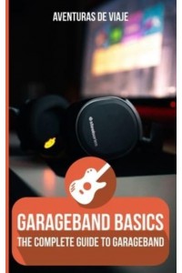 GarageBand Basics: The Complete Guide to GarageBand