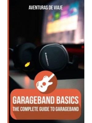 GarageBand Basics: The Complete Guide to GarageBand