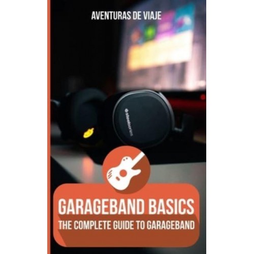 GarageBand Basics: The Complete Guide to GarageBand