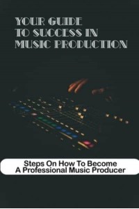 Your Guide To Success In Music Production Steps On How To Become A Professional Music Producer Great Music Producer Secrets