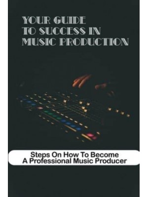 Your Guide To Success In Music Production Steps On How To Become A Professional Music Producer Great Music Producer Secrets