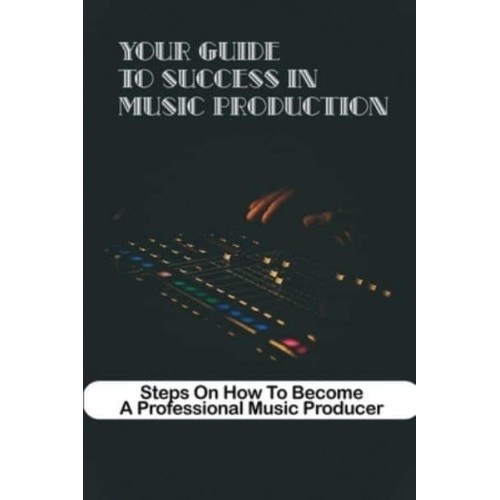 Your Guide To Success In Music Production Steps On How To Become A Professional Music Producer Great Music Producer Secrets