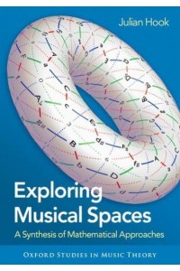 Exploring Musical Spaces A Synthesis of Mathematical Approaches - Oxford Studies in Music Theory