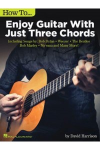 How to Enjoy Guitar With Just 3 Chords Including Songs by Bob Dylan, Weezer, the Beatles, Bob Marley, Nirvana & Many More