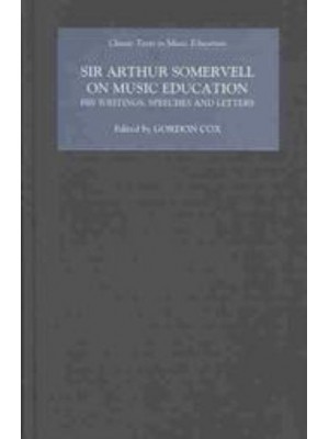 Sir Arthur Somervell on Music Education His Writings, Speeches and Letters - Classic Texts in Music Education