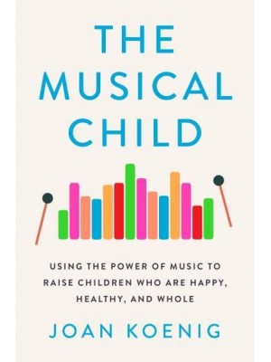 The Musical Child Using the Power of Music to Raise Children Who Are Happy, Healthy, and Whole