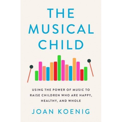 The Musical Child Using the Power of Music to Raise Children Who Are Happy, Healthy, and Whole