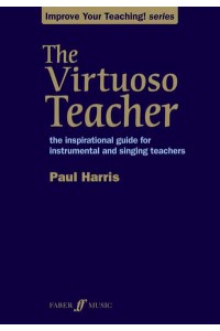 The Virtuoso Teacher The Inspirational Guide for Instrumental and Singing Teachers - Improve Your Teaching! Series