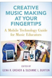 Creative Music Making at Your Fingertips A Mobile Technology Guide for Music Educators