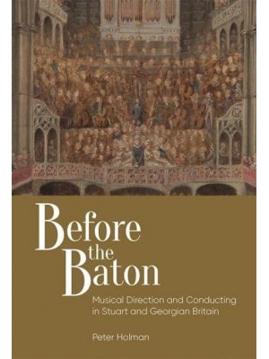 Before the Baton Musical Direction and Conducting in Stuart and Georgian Britain - Music in Britain, 1600-2000