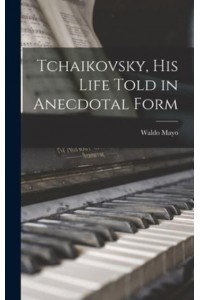 Tchaikovsky, His Life Told in Anecdotal Form