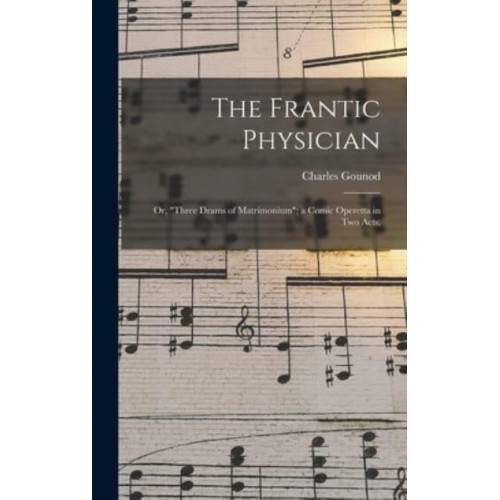 The Frantic Physician; or, Three Drams of Matrimonium; a Comic Operetta in Two Acts;
