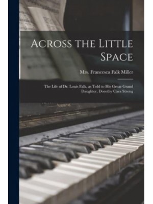 Across the Little Space; the Life of Dr. Louis Falk, as Told to His Great-Grand Daughter, Dorothy Cara Strong