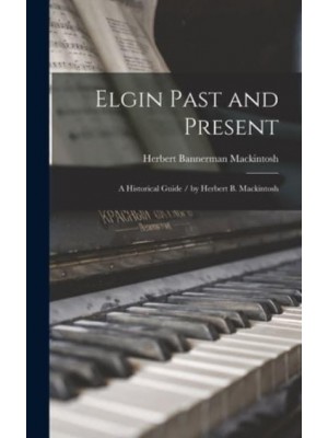 Elgin Past and Present A Historical Guide / By Herbert B. Mackintosh