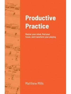 Productive Practice: Master your mind, find your focus, and transform your playing