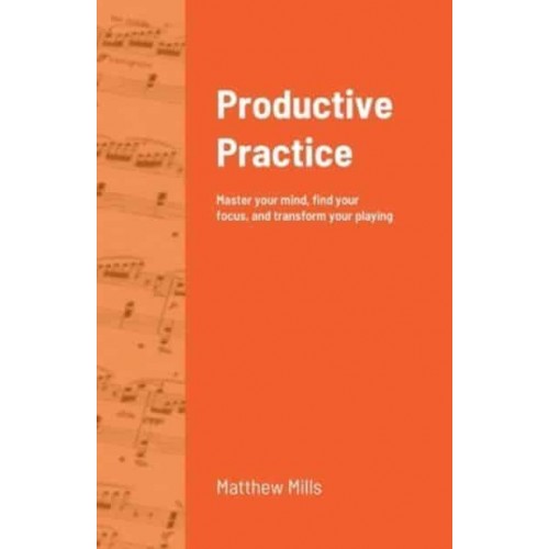 Productive Practice: Master your mind, find your focus, and transform your playing