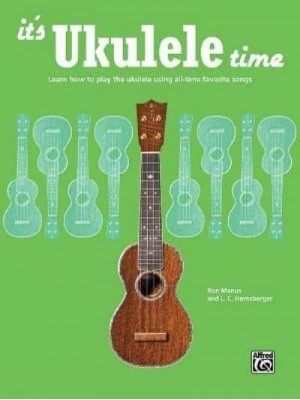 It's Ukulele Time Learn How to Play the Ukulele Using All-Time Favorite Songs