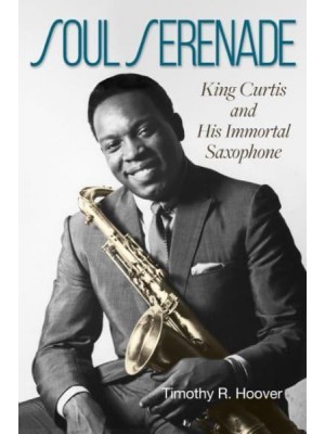 Soul Serenade King Curtis and His Immortal Saxophone - North Texas Lives of Musicians Series