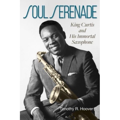 Soul Serenade King Curtis and His Immortal Saxophone - North Texas Lives of Musicians Series