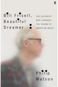 Bill Frisell, Beautiful Dreamer The Guitarist Who Changed the Sound of American Music