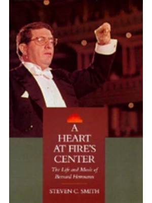 A Heart at Fire's Center The Life and Music of Bernard Herrmann