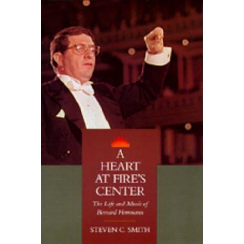 A Heart at Fire's Center The Life and Music of Bernard Herrmann