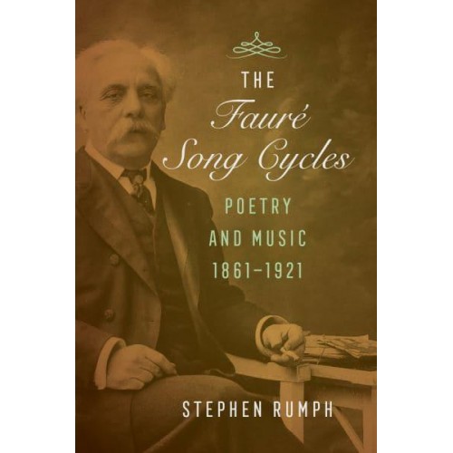 The Fauré Song Cycles Poetry and Music, 1861-1921