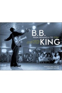 B.B. King From Indianola to Icon : A Personal Odyssey With the King of the Blues