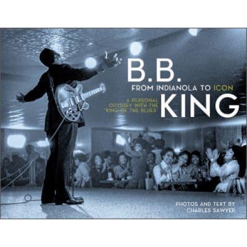 B.B. King From Indianola to Icon : A Personal Odyssey With the King of the Blues