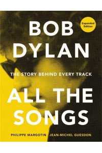 Bob Dylan All the Songs : The Story Behind Every Track - All the Songs